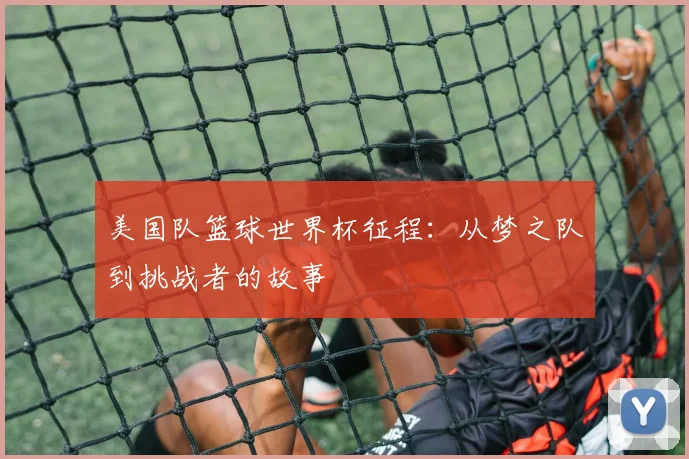 美国队篮球世界杯征程：从梦之队到挑战者的故事