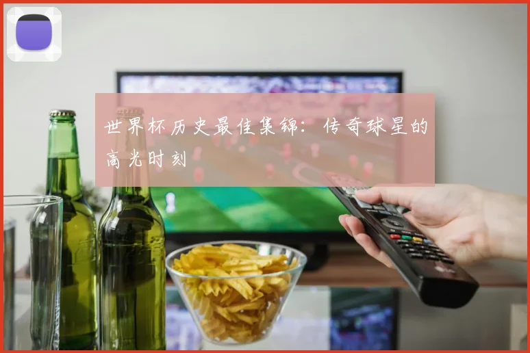 世界杯历史最佳集锦：传奇球星的高光时刻